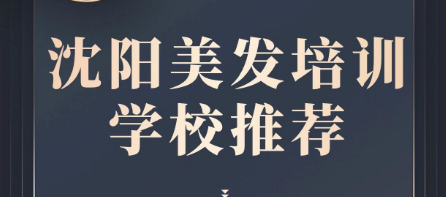 首推沈阳十大口碑好的美发培训基地优选名单榜首一览